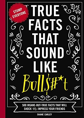 True Facts That Sound Like Bull$#*t: 500 Insane-But-True Facts That